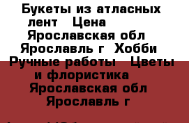 Букеты из атласных лент › Цена ­ 1 000 - Ярославская обл., Ярославль г. Хобби. Ручные работы » Цветы и флористика   . Ярославская обл.,Ярославль г.